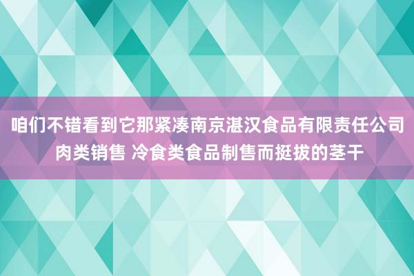 咱们不错看到它那紧凑南京湛汉食品有限责任公司 肉类销售 冷食类食品制售而挺拔的茎干