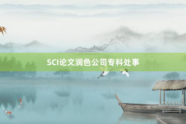SCI论文润色公司专科处事