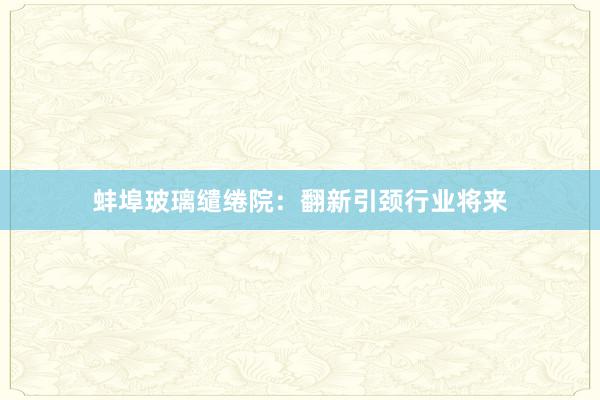 蚌埠玻璃缱绻院:翻新引颈行业将来
