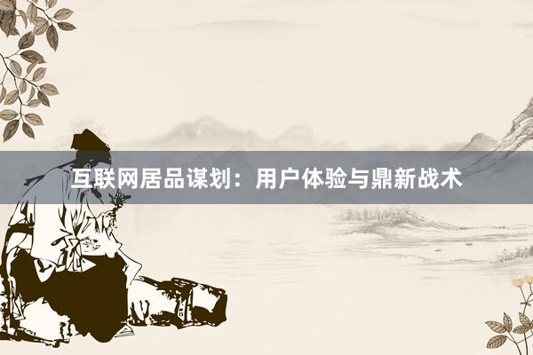 互联网居品谋划：用户体验与鼎新战术