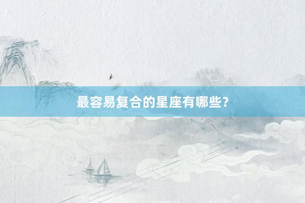 最容易复合的星座有哪些？