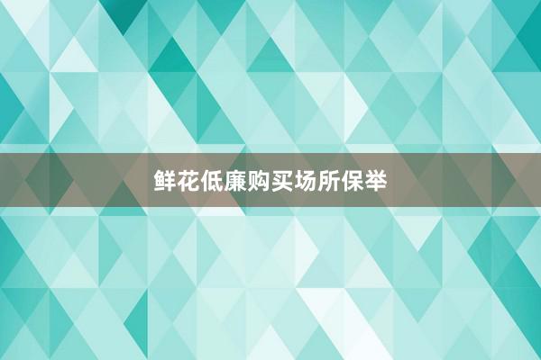 鲜花低廉购买场所保举