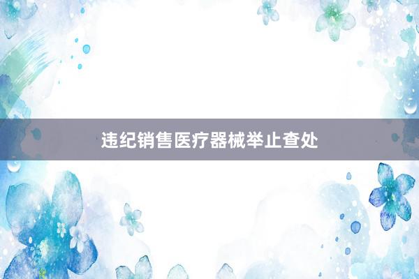 违纪销售医疗器械举止查处