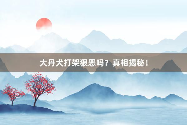 大丹犬打架狠恶吗？真相揭秘！