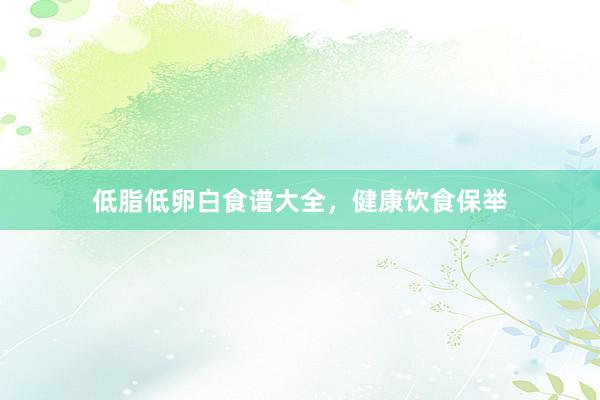 低脂低卵白食谱大全，健康饮食保举